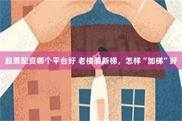 股票配资哪个平台好 老楼装新梯，怎样“加梯”好