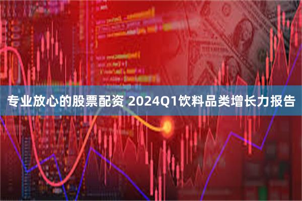 专业放心的股票配资 2024Q1饮料品类增长力报告