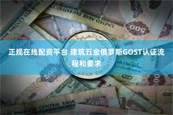 正规在线配资平台 建筑五金俄罗斯GOST认证流程和要求