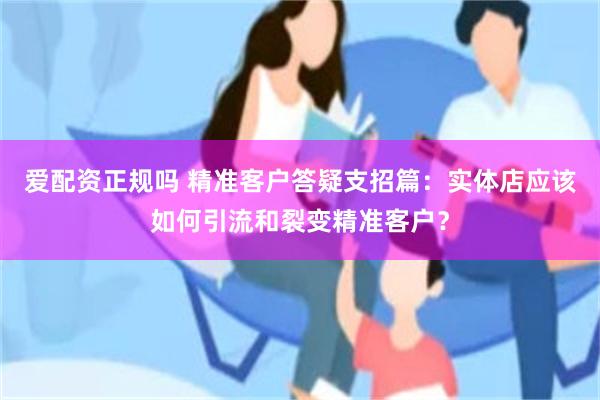 爱配资正规吗 精准客户答疑支招篇：实体店应该如何引流和裂变精准客户？