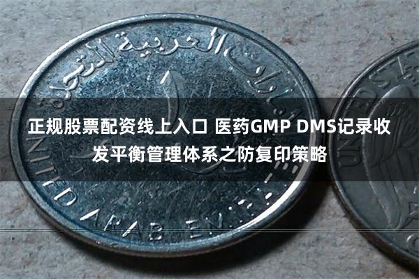 正规股票配资线上入口 医药GMP DMS记录收发平衡管理体系之防复印策略