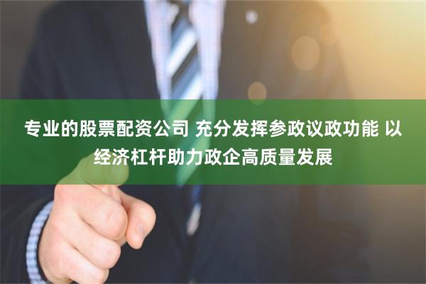 专业的股票配资公司 充分发挥参政议政功能 以经济杠杆助力政企高质量发展