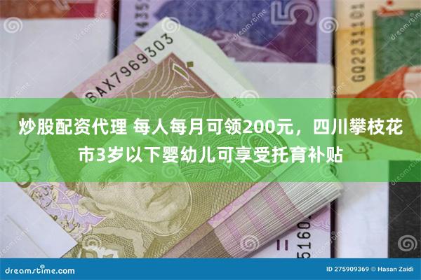 炒股配资代理 每人每月可领200元，四川攀枝花市3岁以下婴幼儿可享受托育补贴