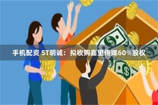 手机配资 ST明诚：拟收购嘉里传媒60%股权