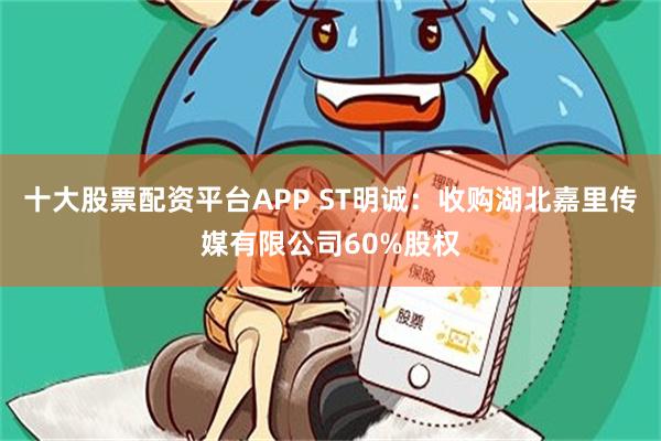 十大股票配资平台APP ST明诚：收购湖北嘉里传媒有限公司60%股权