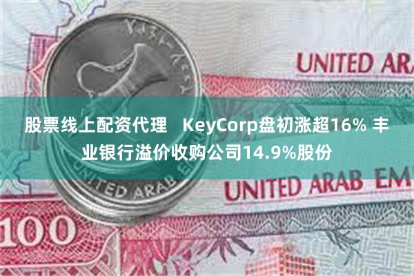 股票线上配资代理   KeyCorp盘初涨超16% 丰业银行溢价收购公司14.9%股份