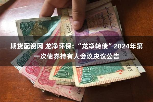 期货配资网 龙净环保: “龙净转债”2024年第一次债券持有人会议决议公告