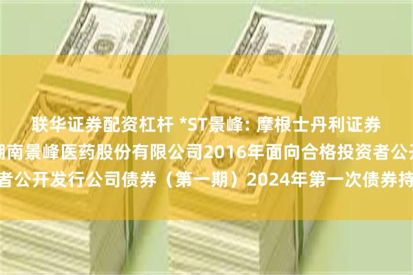 联华证券配资杠杆 *ST景峰: 摩根士丹利证券（中国）有限公司关于湖南景峰医药股份有限公司2016年面向合格投资者公开发行公司债券（第一期）2024年第一次债券持有人会议决议的公告