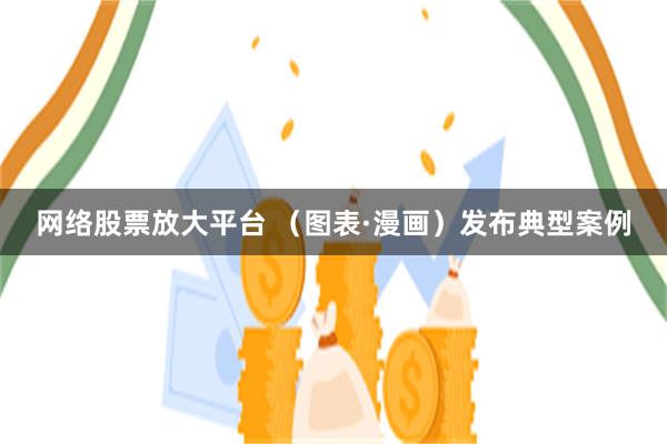 网络股票放大平台 （图表·漫画）发布典型案例