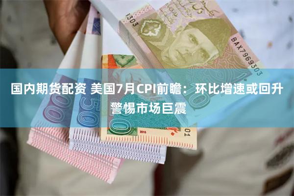 国内期货配资 美国7月CPI前瞻：环比增速或回升 警惕市场巨震