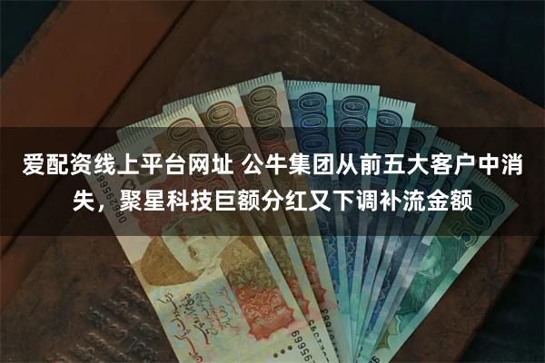 爱配资线上平台网址 公牛集团从前五大客户中消失，聚星科技巨额分红又下调补流金额