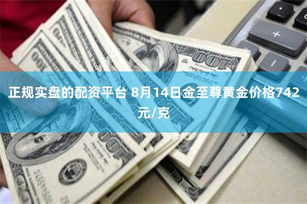 正规实盘的配资平台 8月14日金至尊黄金价格742元/克