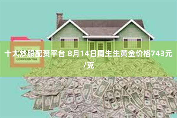 十大炒股配资平台 8月14日周生生黄金价格743元/克