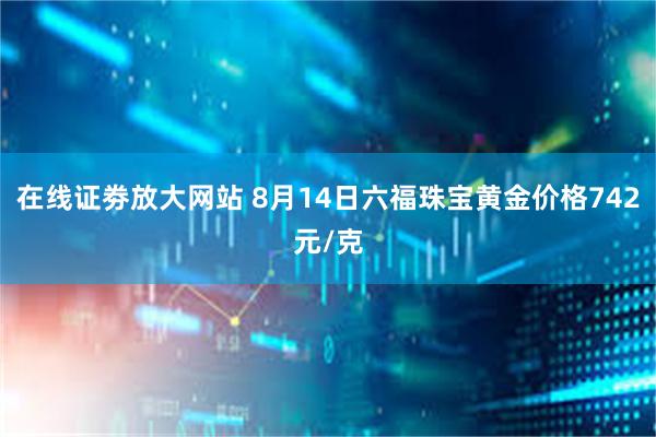 在线证劵放大网站 8月14日六福珠宝黄金价格742元/克