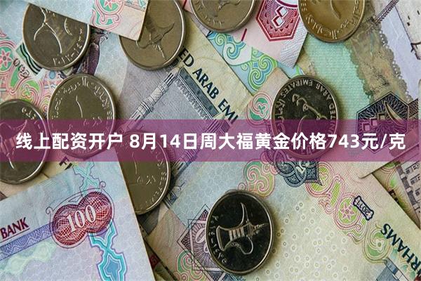 线上配资开户 8月14日周大福黄金价格743元/克