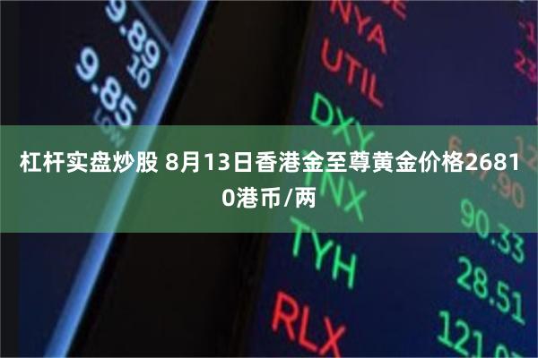 杠杆实盘炒股 8月13日香港金至尊黄金价格26810港币/两