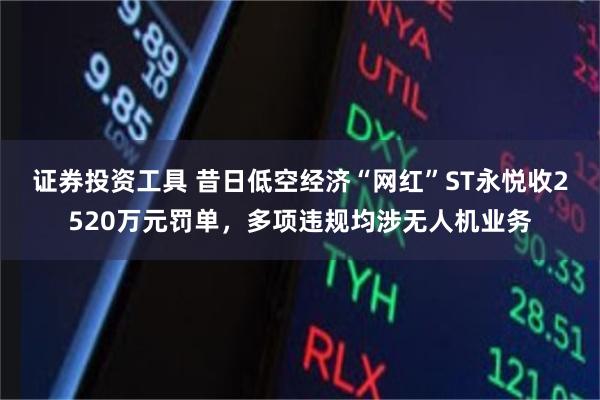 证券投资工具 昔日低空经济“网红”ST永悦收2520万元罚单，多项违规均涉无人机业务