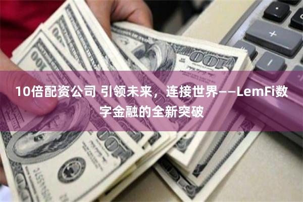 10倍配资公司 引领未来，连接世界——LemFi数字金融的全新突破