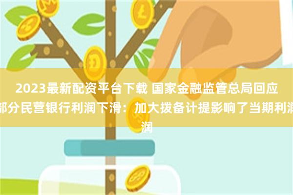 2023最新配资平台下载 国家金融监管总局回应部分民营银行利润下滑：加大拨备计提影响了当期利润