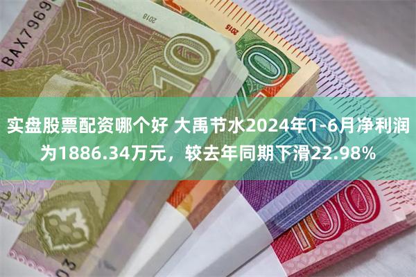 实盘股票配资哪个好 大禹节水2024年1-6月净利润为1886.34万元，较去年同期下滑22.98%