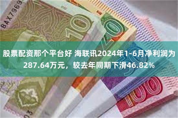 股票配资那个平台好 海联讯2024年1-6月净利润为287.64万元，较去年同期下滑46.82%