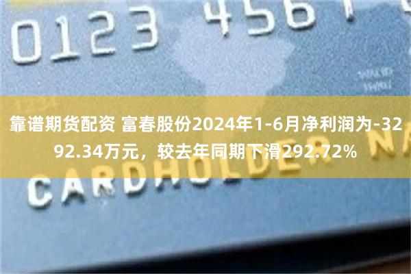 靠谱期货配资 富春股份2024年1-6月净利润为-3292.34万元，较去年同期下滑292.72%