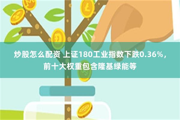 炒股怎么配资 上证180工业指数下跌0.36%，前十大权重包含隆基绿能等