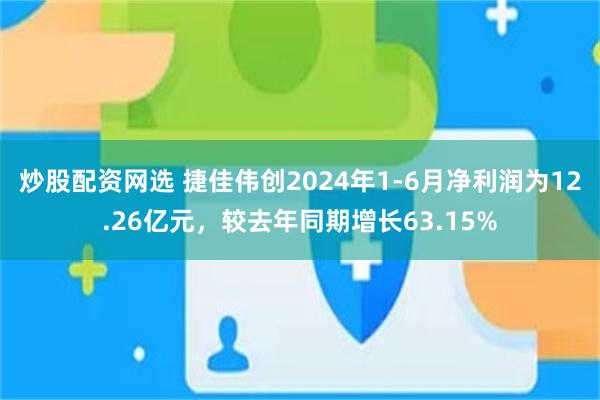 炒股配资网选 捷佳伟创2024年1-6月净利润为12.26亿元，较去年同期增长63.15%