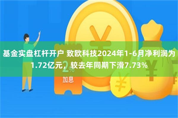 基金实盘杠杆开户 致欧科技2024年1-6月净利润为1.72亿元，较去年同期下滑7.73%