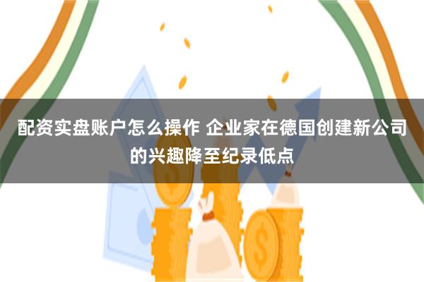 配资实盘账户怎么操作 企业家在德国创建新公司的兴趣降至纪录低点