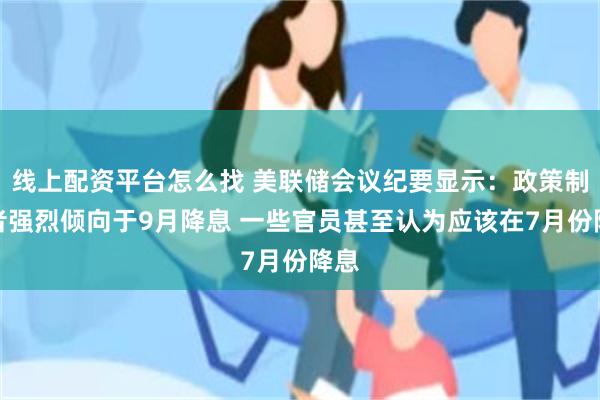 线上配资平台怎么找 美联储会议纪要显示：政策制定者强烈倾向于9月降息 一些官员甚至认为应该在7月份降息