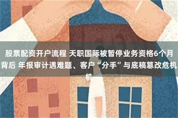 股票配资开户流程 天职国际被暂停业务资格6个月背后 年报审计遇难题、客户“分手”与底稿篡改危机