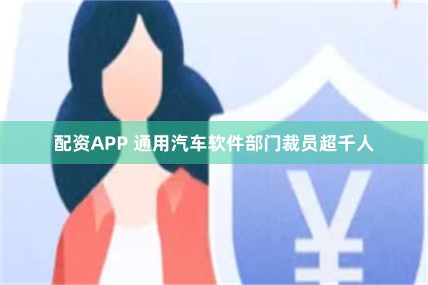 配资APP 通用汽车软件部门裁员超千人