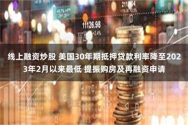 线上融资炒股 美国30年期抵押贷款利率降至2023年2月以来最低 提振购房及再融资申请