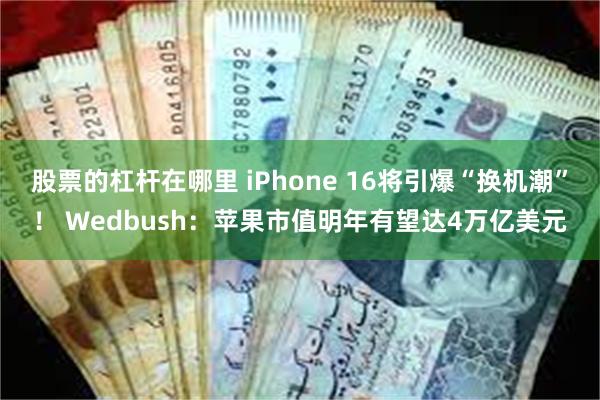 股票的杠杆在哪里 iPhone 16将引爆“换机潮”！ Wedbush：苹果市值明年有望达4万亿美元