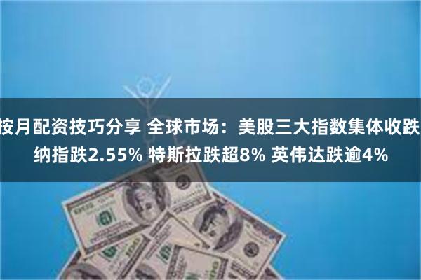 按月配资技巧分享 全球市场：美股三大指数集体收跌 纳指跌2.55% 特斯拉跌超8% 英伟达跌逾4%