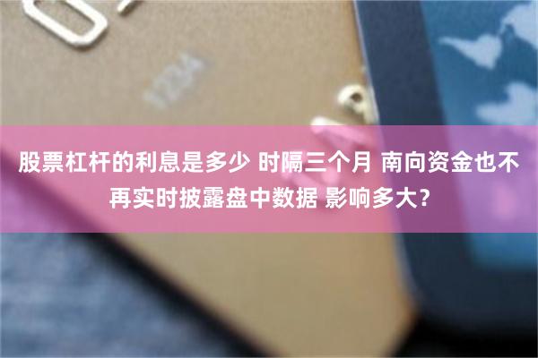 股票杠杆的利息是多少 时隔三个月 南向资金也不再实时披露盘中数据 影响多大？