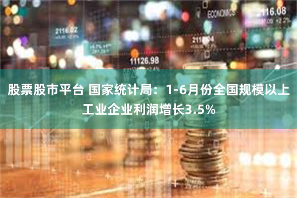 股票股市平台 国家统计局：1-6月份全国规模以上工业企业利润增长3.5%