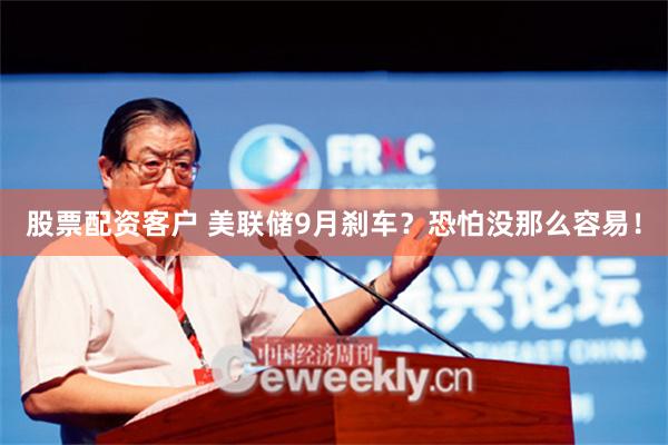 股票配资客户 美联储9月刹车？恐怕没那么容易！