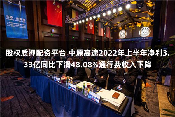 股权质押配资平台 中原高速2022年上半年净利3.33亿同比下滑48.08%通行费收入下降