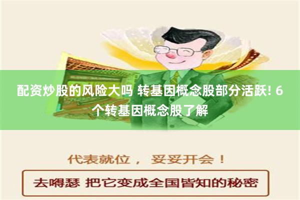 配资炒股的风险大吗 转基因概念股部分活跃! 6个转基因概念股了解