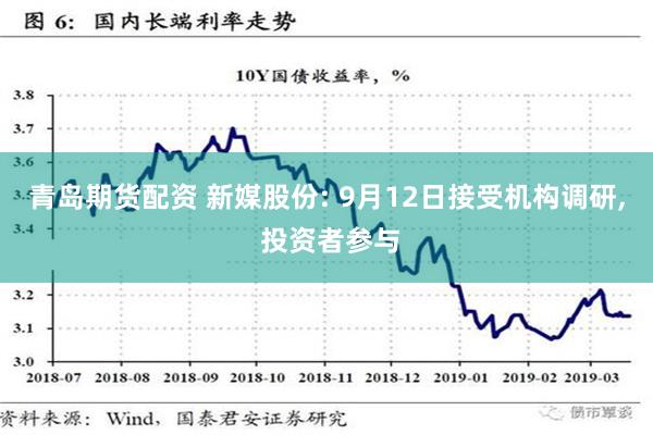 青岛期货配资 新媒股份: 9月12日接受机构调研, 投资者参与