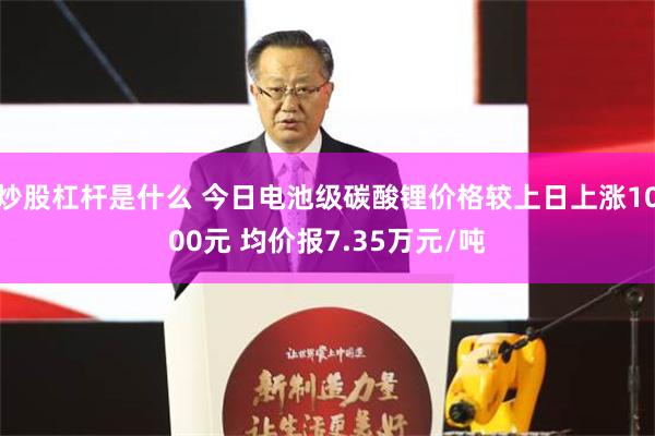 炒股杠杆是什么 今日电池级碳酸锂价格较上日上涨1000元 均价报7.35万元/吨