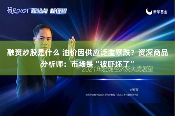 融资炒股是什么 油价因供应泛滥暴跌？资深商品分析师：市场是“被吓坏了”