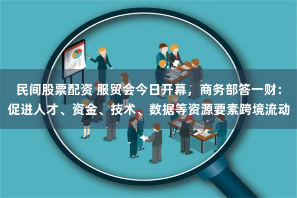 民间股票配资 服贸会今日开幕，商务部答一财：促进人才、资金、技术、数据等资源要素跨境流动