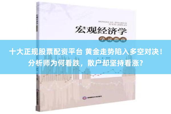 十大正规股票配资平台 黄金走势陷入多空对决！分析师为何看跌，散户却坚持看涨？