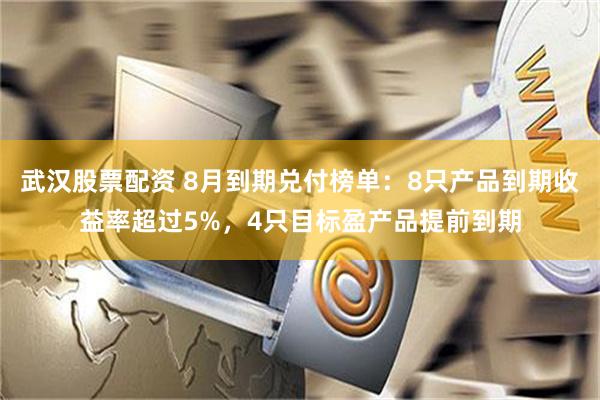 武汉股票配资 8月到期兑付榜单：8只产品到期收益率超过5%，4只目标盈产品提前到期