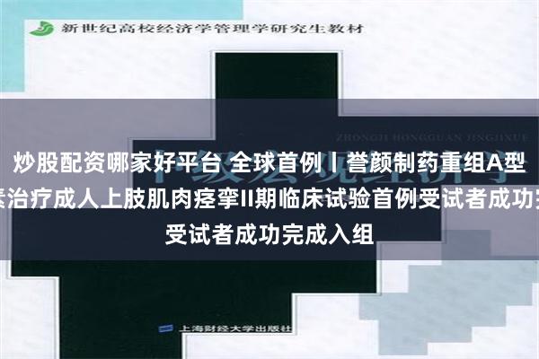 炒股配资哪家好平台 全球首例丨誉颜制药重组A型肉毒毒素治疗成人上肢肌肉痉挛II期临床试验首例受试者成功完成入组