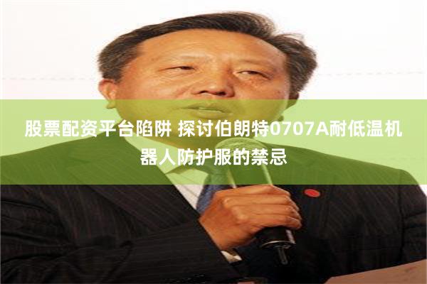 股票配资平台陷阱 探讨伯朗特0707A耐低温机器人防护服的禁忌