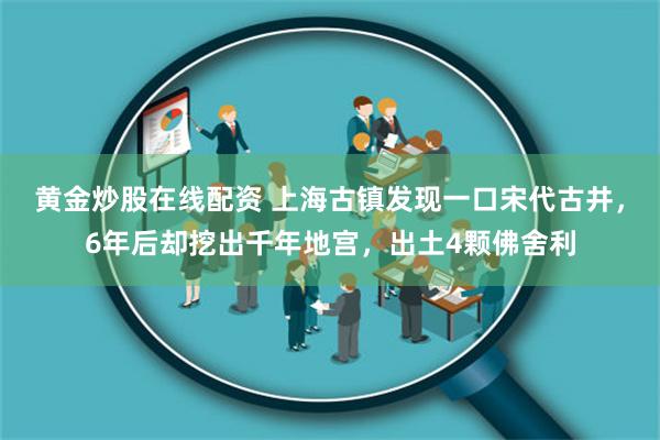 黄金炒股在线配资 上海古镇发现一口宋代古井，6年后却挖出千年地宫，出土4颗佛舍利